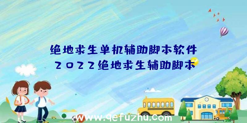 「绝地求生单机辅助脚本软件」|2022绝地求生辅助脚本